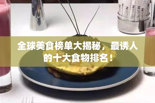 全球美食榜单大揭秘，最诱人的十大食物排名！