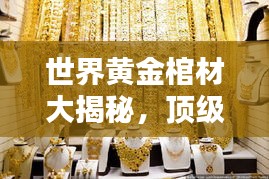 世界黄金棺材大揭秘，顶级奢华排名榜单！