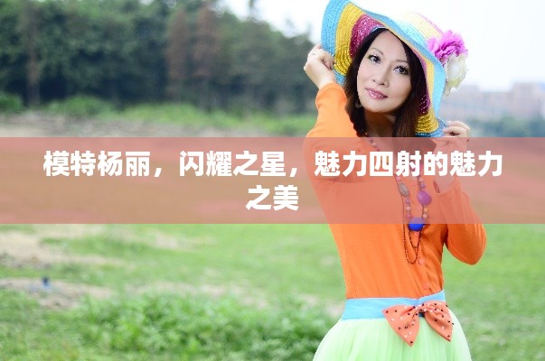 模特杨丽，闪耀之星，魅力四射的魅力之美