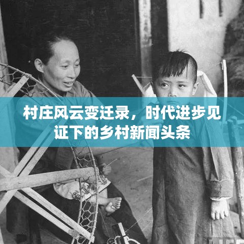 村庄风云变迁录，时代进步见证下的乡村新闻头条