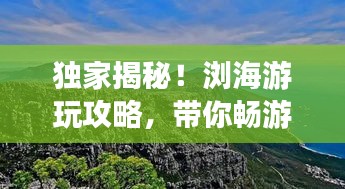 独家揭秘！浏海游玩攻略，带你畅游美景胜地！