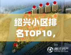 绍兴小区排名TOP10，解读城市居住环境的优选小区榜单