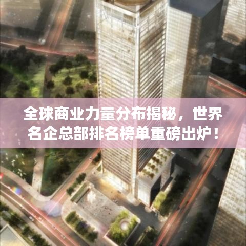 全球商业力量分布揭秘，世界名企总部排名榜单重磅出炉！