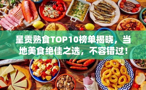 呈贡熟食TOP10榜单揭晓，当地美食绝佳之选，不容错过！