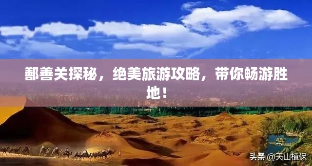 鄯善关探秘，绝美旅游攻略，带你畅游胜地！