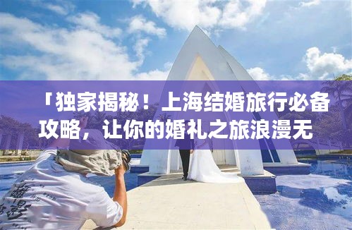 「独家揭秘！上海结婚旅行必备攻略，让你的婚礼之旅浪漫无忧！」