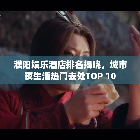 濮阳娱乐酒店排名揭晓，城市夜生活热门去处TOP 10