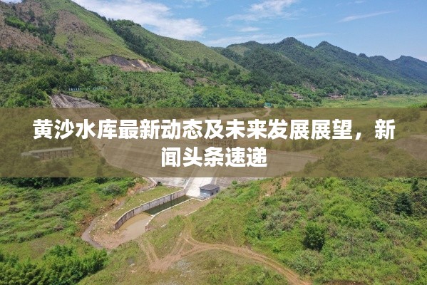 黄沙水库最新动态及未来发展展望，新闻头条速递