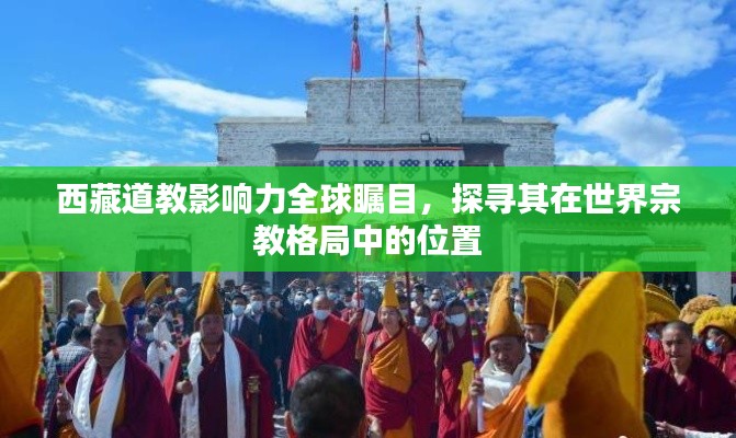 西藏道教影响力全球瞩目，探寻其在世界宗教格局中的位置