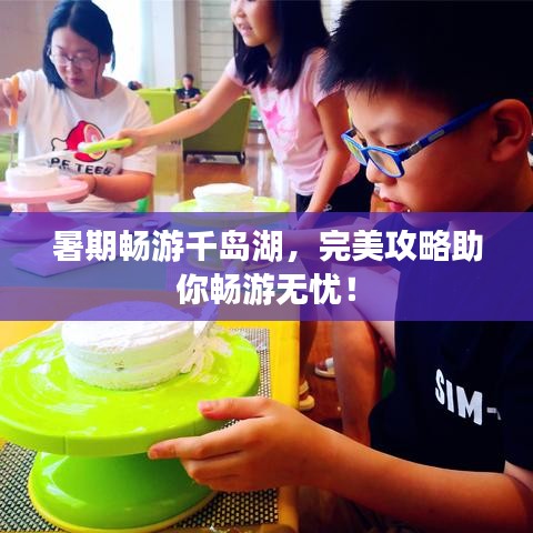 暑期畅游千岛湖，完美攻略助你畅游无忧！