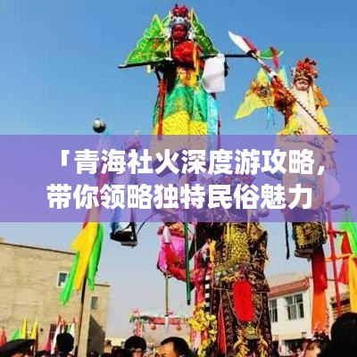 「青海社火深度游攻略，带你领略独特民俗魅力！」