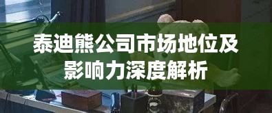 泰迪熊公司市场地位及影响力深度解析