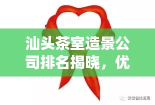 汕头茶室造景公司排名揭晓，优质企业榜单不容错过！