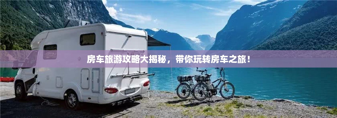 房车旅游攻略大揭秘，带你玩转房车之旅！