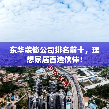 东华装修公司排名前十，理想家居首选伙伴！