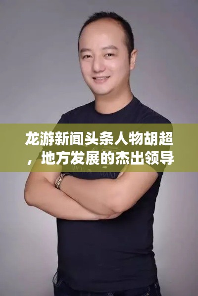 龙游新闻头条人物胡超，地方发展的杰出领导者典范