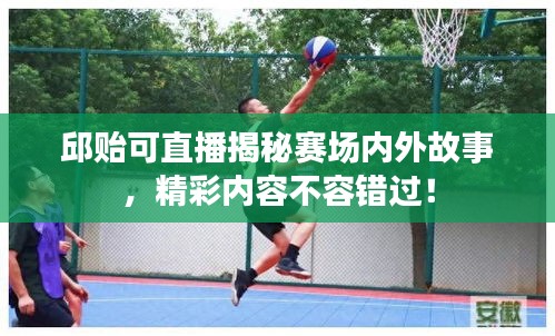邱贻可直播揭秘赛场内外故事，精彩内容不容错过！