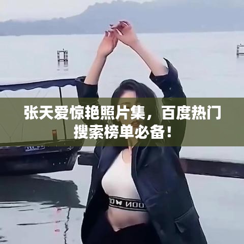 张天爱惊艳照片集，百度热门搜索榜单必备！
