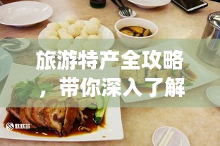旅游特产全攻略，带你深入了解各地特色美食与手工艺品