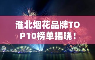 淮北烟花品牌TOP10榜单揭晓！