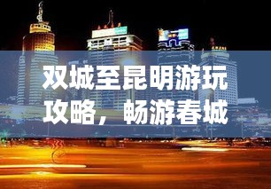 双城至昆明游玩攻略，畅游春城，尽享多彩之旅！