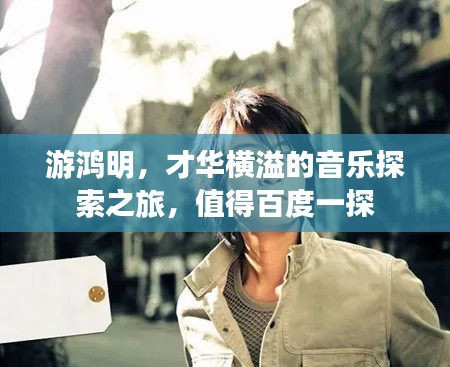 游鸿明，才华横溢的音乐探索之旅，值得百度一探