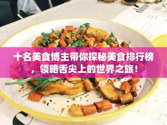 十名美食博主带你探秘美食排行榜，领略舌尖上的世界之旅！
