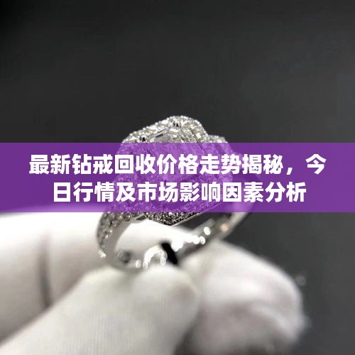 最新钻戒回收价格走势揭秘，今日行情及市场影响因素分析
