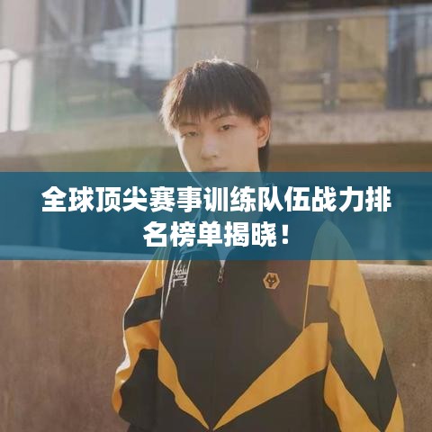 全球顶尖赛事训练队伍战力排名榜单揭晓！