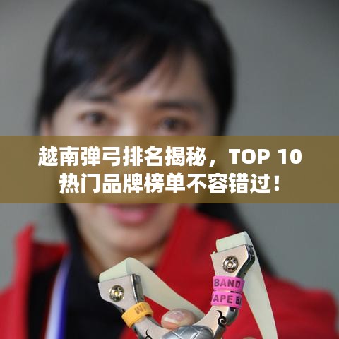 越南弹弓排名揭秘，TOP 10热门品牌榜单不容错过！