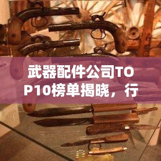 武器配件公司TOP10榜单揭晓，行业领军者排名一览