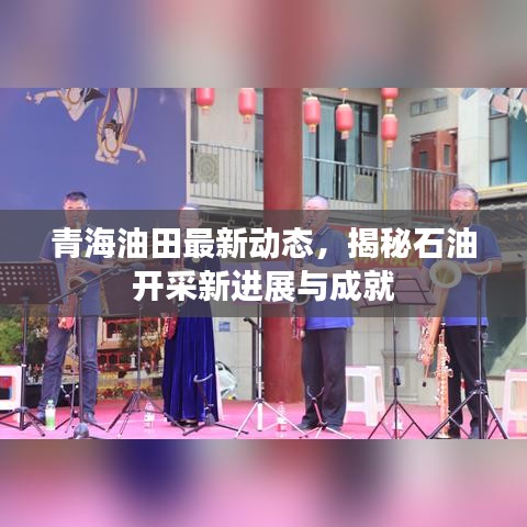 青海油田最新动态，揭秘石油开采新进展与成就