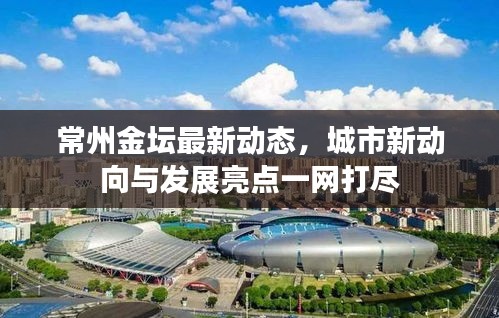 常州金坛最新动态，城市新动向与发展亮点一网打尽