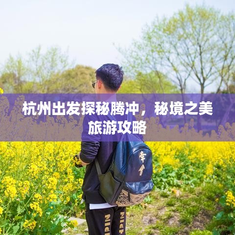 杭州出发探秘腾冲，秘境之美旅游攻略