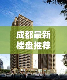 成都最新楼盘推荐，投资与居住首选优质楼盘