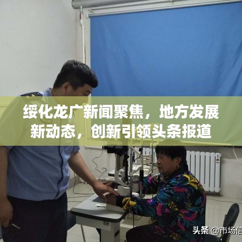 绥化龙广新闻聚焦，地方发展新动态，创新引领头条报道