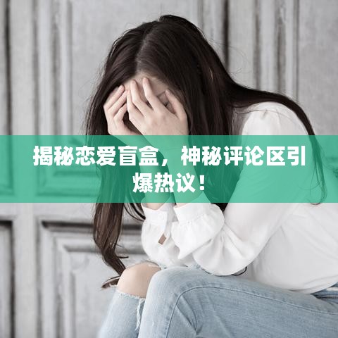 揭秘恋爱盲盒，神秘评论区引爆热议！