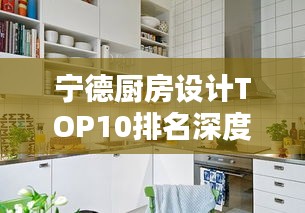 宁德厨房设计TOP10排名深度解析，探寻行业佼佼者