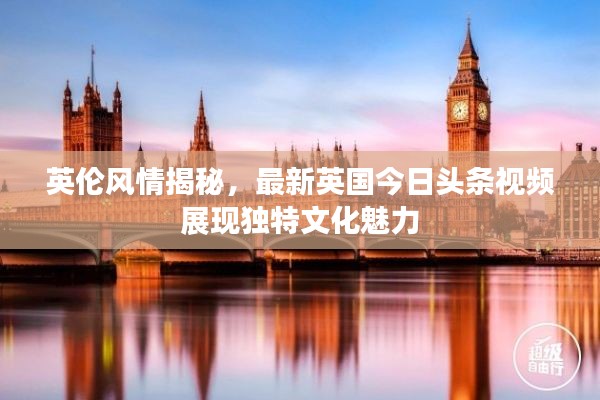 英伦风情揭秘，最新英国今日头条视频展现独特文化魅力