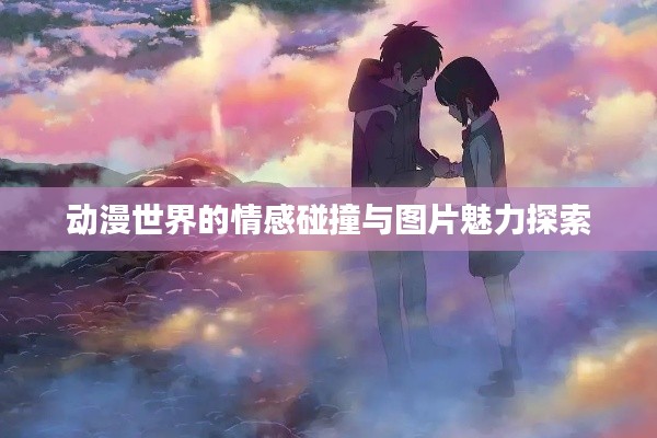 动漫世界的情感碰撞与图片魅力探索