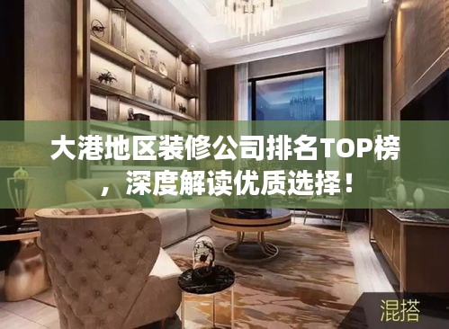 大港地区装修公司排名TOP榜，深度解读优质选择！