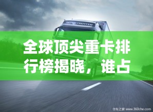 全球顶尖重卡排行榜揭晓，谁占据了前三甲？