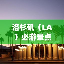 洛杉矶（LA）必游景点与独特体验攻略