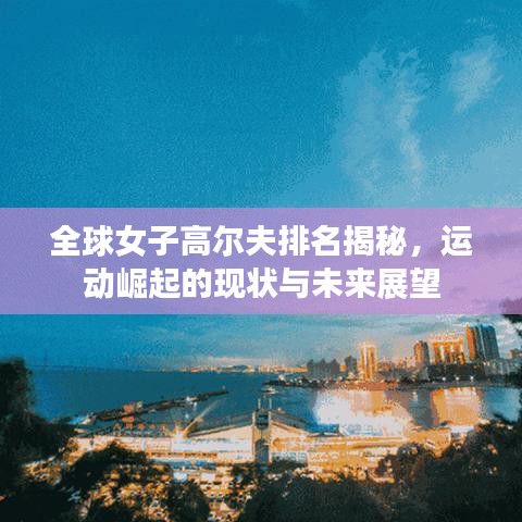 全球女子高尔夫排名揭秘，运动崛起的现状与未来展望