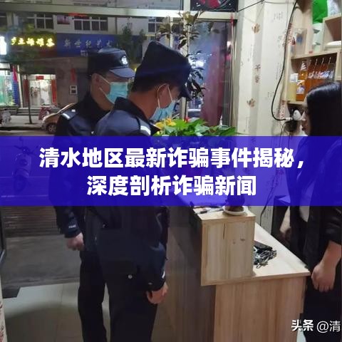 清水地区最新诈骗事件揭秘，深度剖析诈骗新闻