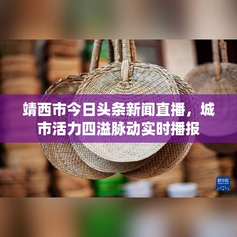 靖西市今日头条新闻直播，城市活力四溢脉动实时播报