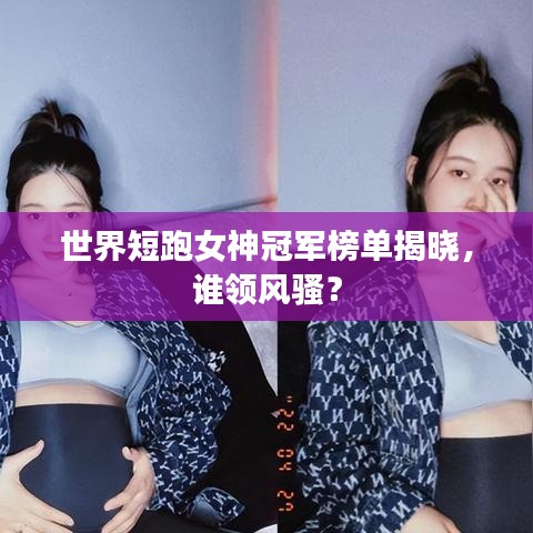 世界短跑女神冠军榜单揭晓，谁领风骚？