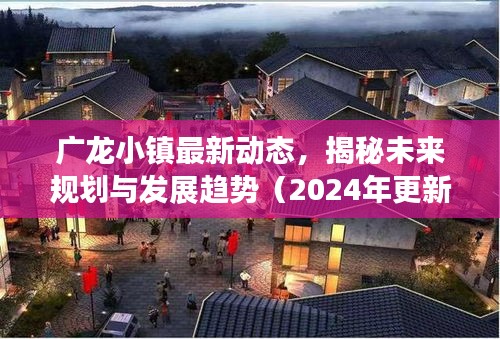 广龙小镇最新动态，揭秘未来规划与发展趋势（2024年更新）