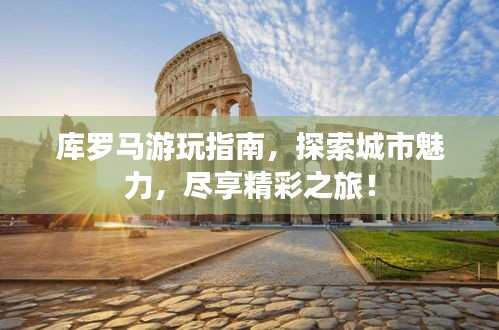 库罗马游玩指南，探索城市魅力，尽享精彩之旅！