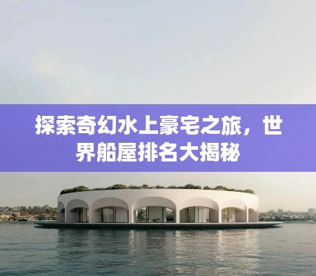 探索奇幻水上豪宅之旅，世界船屋排名大揭秘